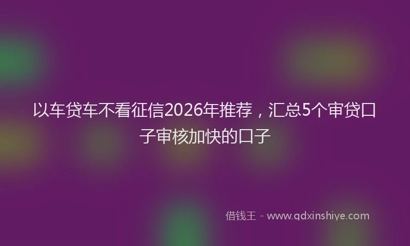 以车贷车不看征信2026年推荐，汇总5个审贷口子审核加快的口子