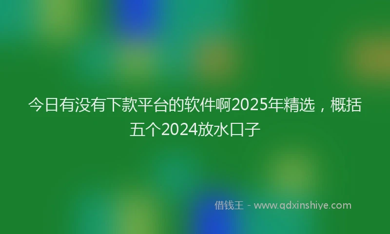 今日有没有下款平台的软件啊2025年精选,概括五个2024放水口子
