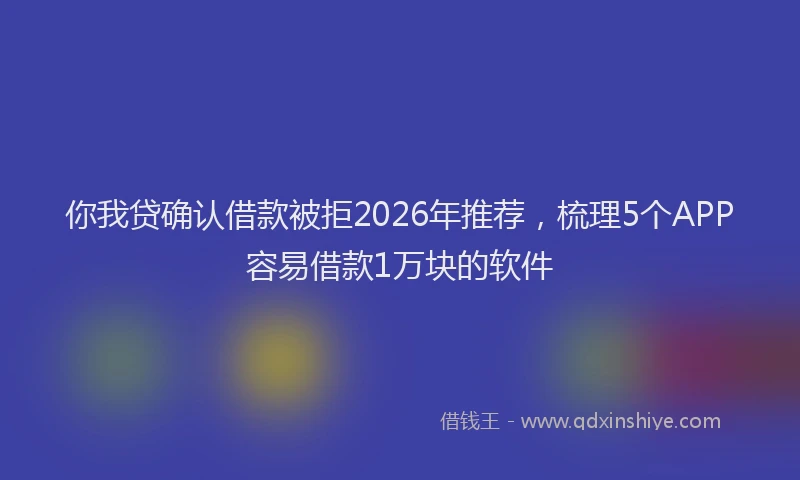 你我贷确认借款被拒2026年推荐，梳理5个APP容易借款1万块的软件