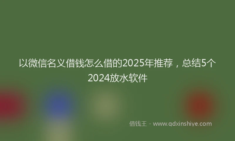 以微信名义借钱怎么借的2025年推荐，总结5个2024放水软件