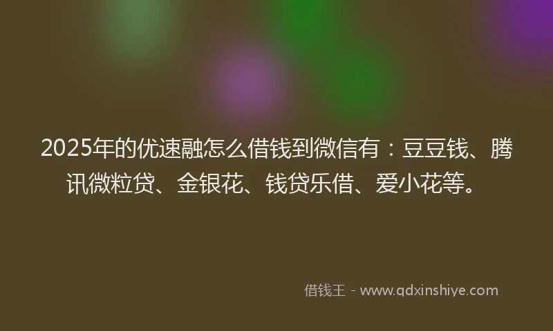 2025年的优速融怎么借钱到微信有:豆豆钱、腾讯微粒贷、金银花、钱贷乐借、爱小花等。