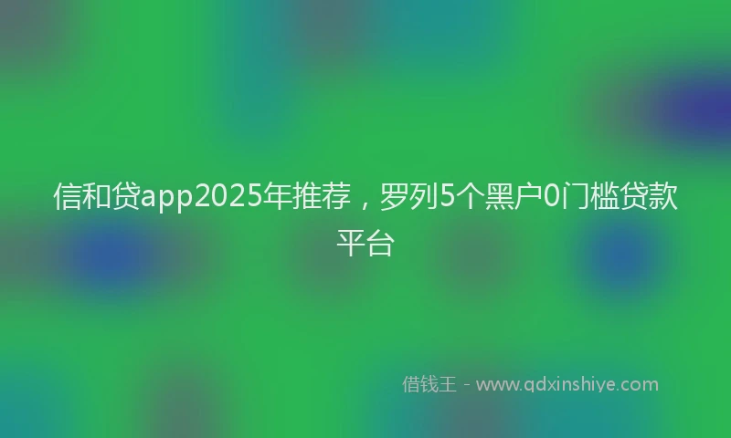 信和贷app2025年推荐，罗列5个黑户0门槛贷款平台