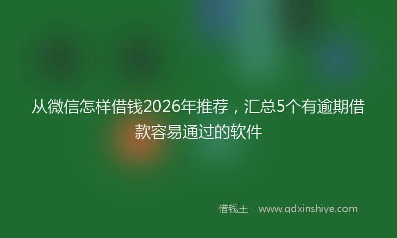 从微信怎样借钱2026年推荐，汇总5个有逾期借款容易通过的软件