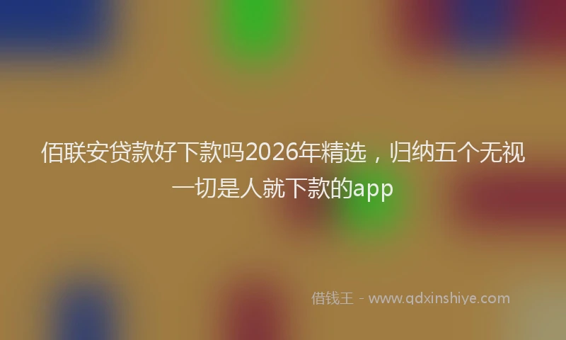 佰联安贷款好下款吗2026年精选,归纳五个无视一切是人就下款的app
