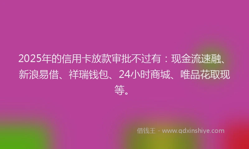 2025年的信用卡放款审批不过有:现金流速融、新浪易借、祥瑞钱包、24小时商城、唯品花取现等。