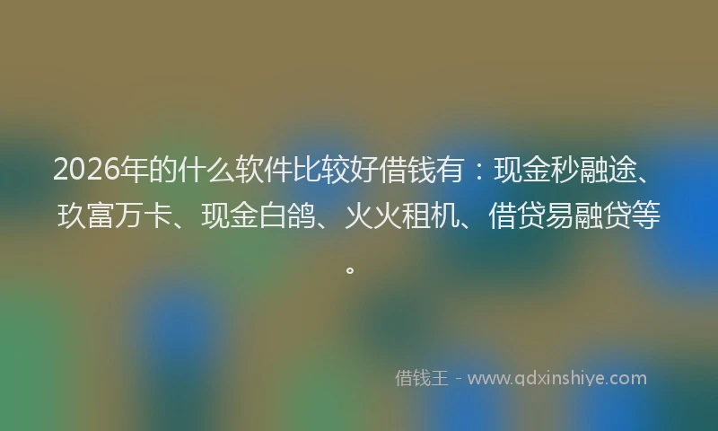 2026年的什么软件比较好借钱有：现金秒融途、玖富万卡、现金白鸽、火火租机、借贷易融贷等。
