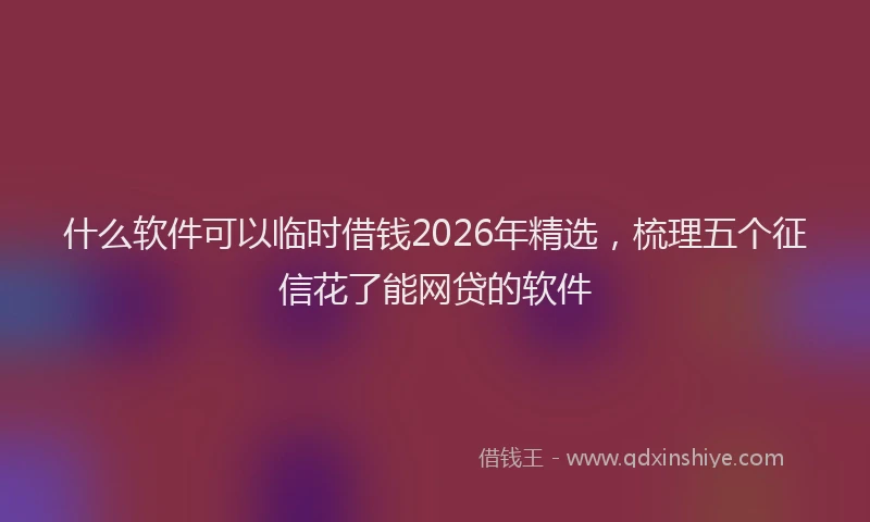 什么软件可以临时借钱2026年精选，梳理五个征信花了能网贷的软件