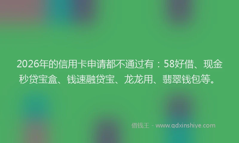 2026年的信用卡申请都不通过有：58好借、现金秒贷宝盒、钱速融贷宝、龙龙用、翡翠钱包等。