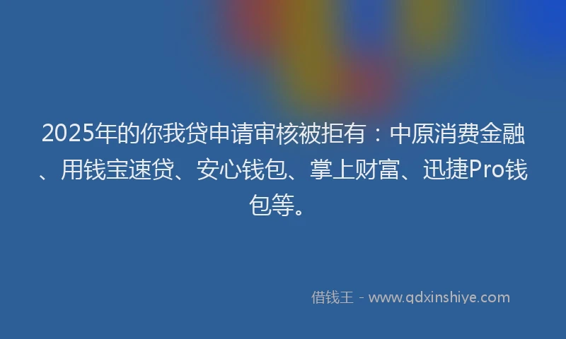2025年的你我贷申请审核被拒有:中原消费金融、用钱宝速贷、安心钱包、掌上财富、迅捷Pro钱包等。