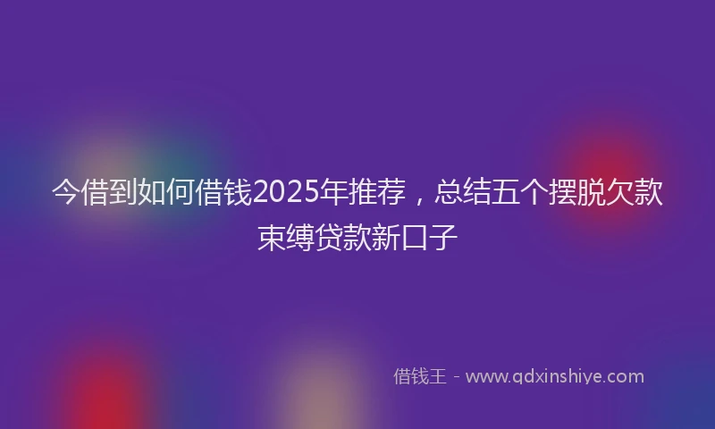 今借到如何借钱2025年推荐，总结五个摆脱欠款束缚贷款新口子