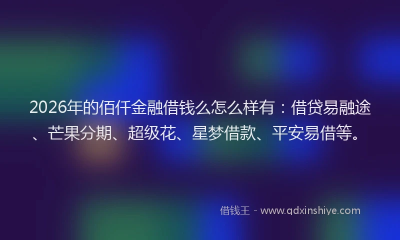 2026年的佰仟金融借钱么怎么样有：借贷易融途、芒果分期、超级花、星梦借款、平安易借等。