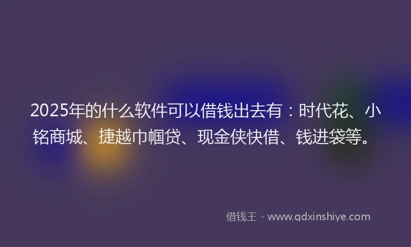 2025年的什么软件可以借钱出去有:时代花、小铭商城、捷越巾帼贷、现金侠快借、钱进袋等。