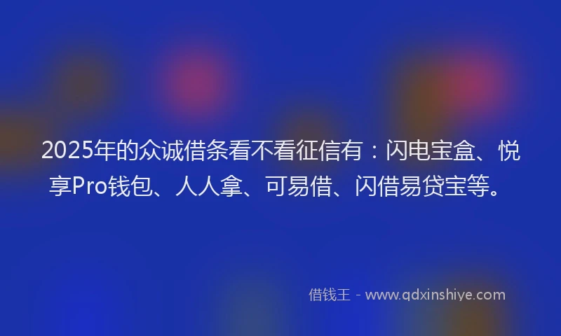 2025年的众诚借条看不看征信有：闪电宝盒、悦享Pro钱包、人人拿、可易借、闪借易贷宝等。