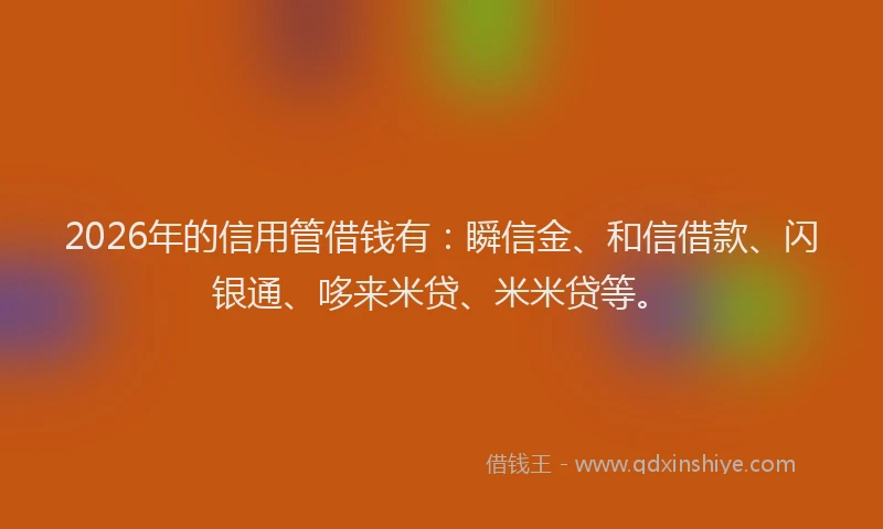 2026年的信用管借钱有：瞬信金、和信借款、闪银通、哆来米贷、米米贷等。