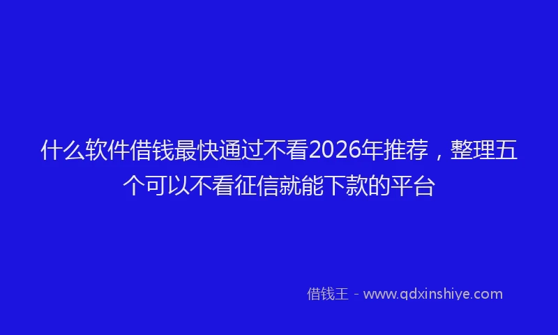 什么软件借钱最快通过不看2026年推荐，整理五个可以不看征信就能下款的平台