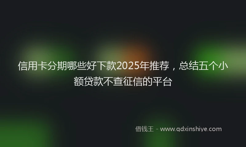 信用卡分期哪些好下款2025年推荐，总结五个小额贷款不查征信的平台