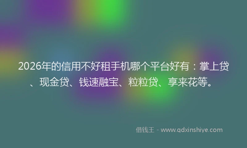 2026年的信用不好租手机哪个平台好有:掌上贷、现金贷、钱速融宝、粒粒贷、享来花等。