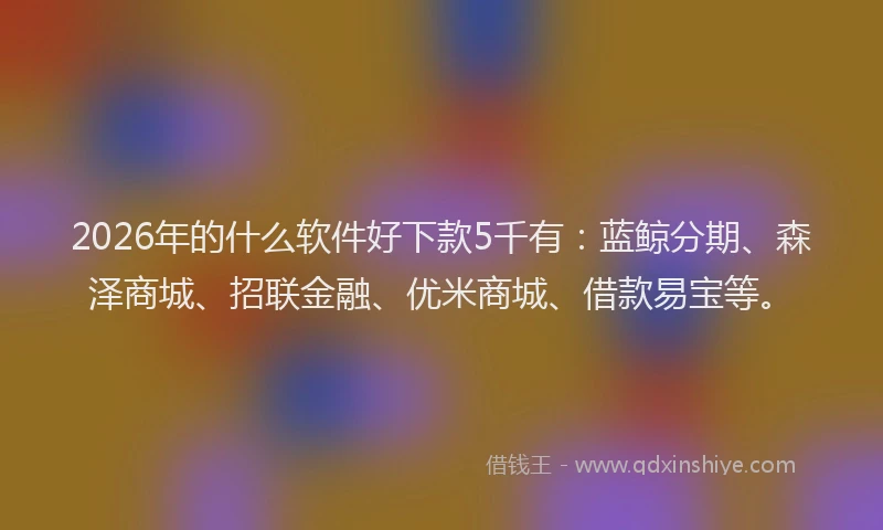 2026年的什么软件好下款5千有：蓝鲸分期、森泽商城、招联金融、优米商城、借款易宝等。