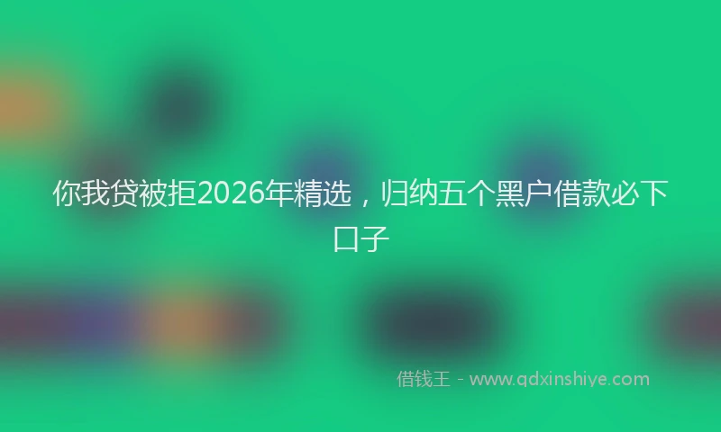 你我贷被拒2026年精选，归纳五个黑户借款必下口子