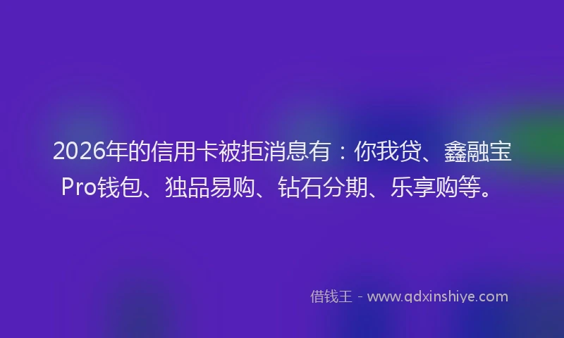 2026年的信用卡被拒消息有：你我贷、鑫融宝Pro钱包、独品易购、钻石分期、乐享购等。