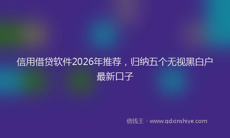 信用借贷软件2026年推荐，归纳五个无视黑白户最新口子