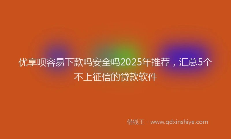 优享呗容易下款吗安全吗2025年推荐，汇总5个不上征信的贷款软件