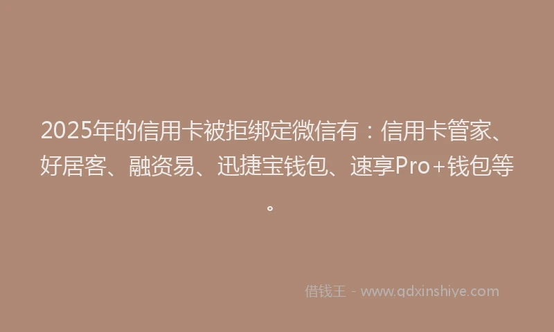 2025年的信用卡被拒绑定微信有：信用卡管家、好居客、融资易、迅捷宝钱包、速享Pro+钱包等。