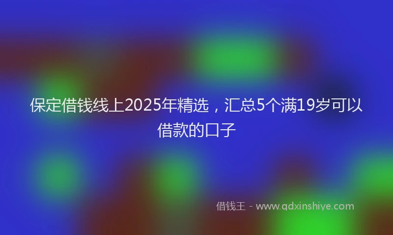 保定借钱线上2025年精选，汇总5个满19岁可以借款的口子