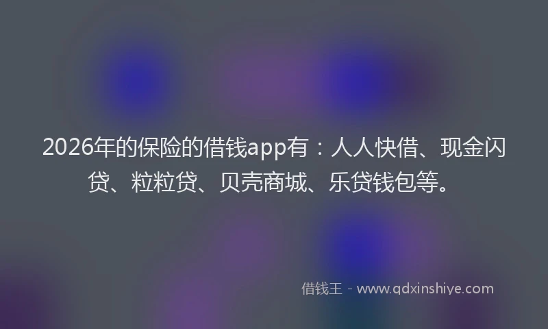 2026年的保险的借钱app有:人人快借、现金闪贷、粒粒贷、贝壳商城、乐贷钱包等。