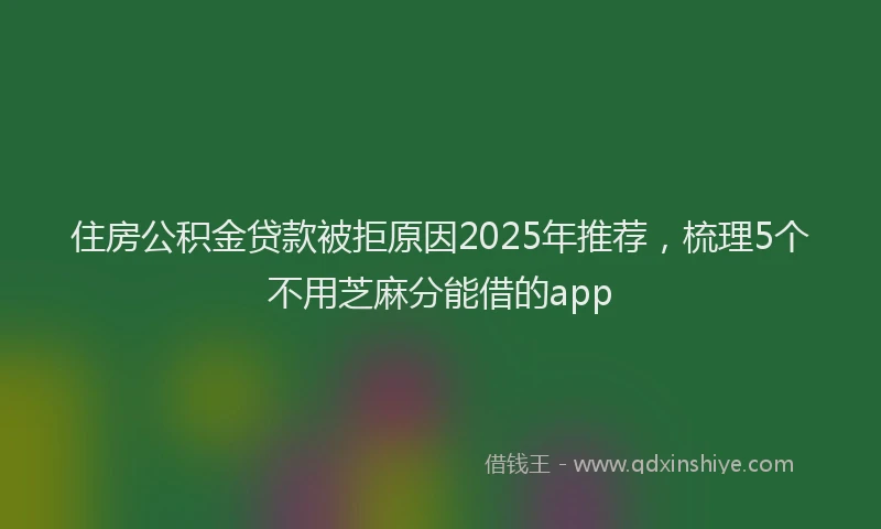 住房公积金贷款被拒原因2025年推荐，梳理5个不用芝麻分能借的app