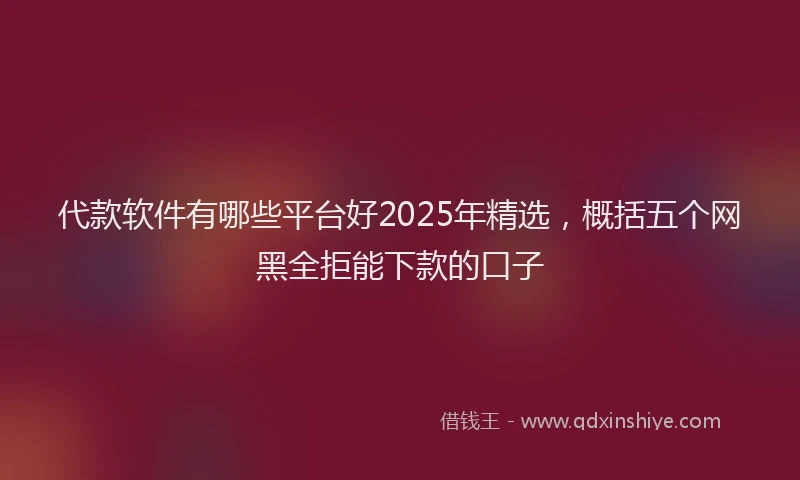 代款软件有哪些平台好2025年精选，概括五个网黑全拒能下款的口子