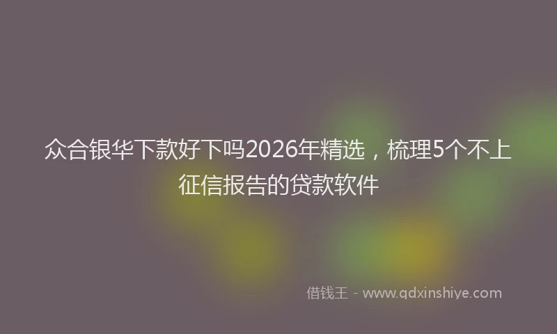 众合银华下款好下吗2026年精选，梳理5个不上征信报告的贷款软件
