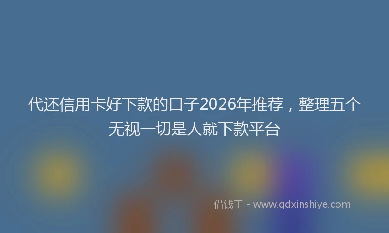 代还信用卡好下款的口子2026年推荐，整理五个无视一切是人就下款平台