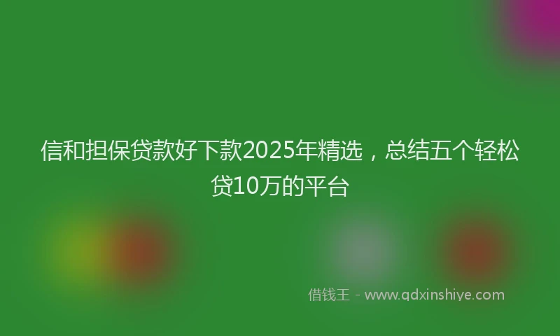 信和担保贷款好下款2025年精选，总结五个轻松贷10万的平台