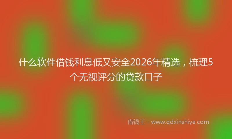 什么软件借钱利息低又安全2026年精选，梳理5个无视评分的贷款口子