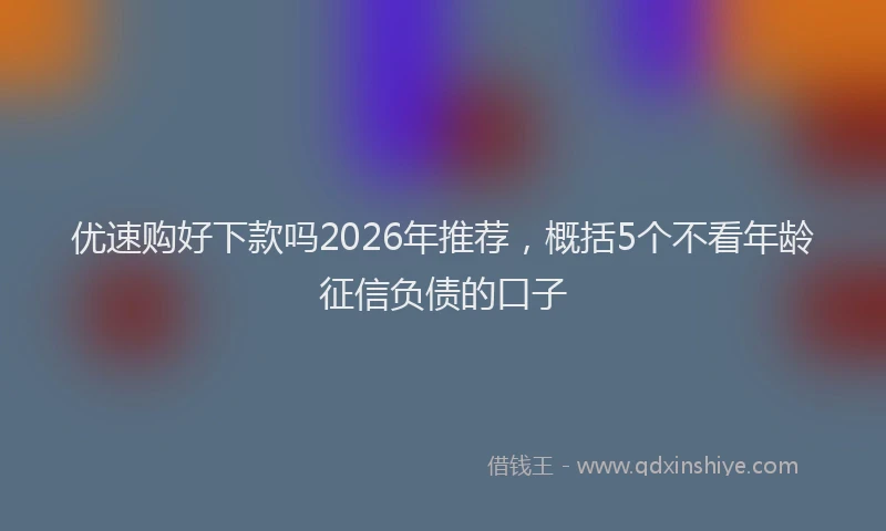 优速购好下款吗2026年推荐，概括5个不看年龄征信负债的口子