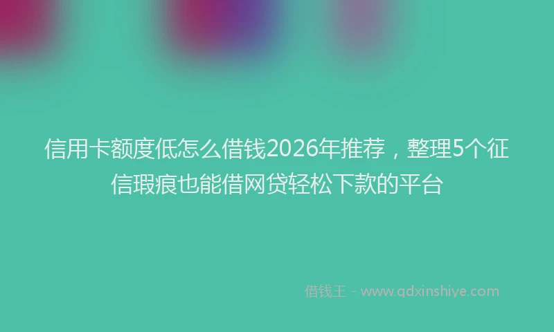 信用卡额度低怎么借钱2026年推荐，整理5个征信瑕疵也能借网贷轻松下款的平台