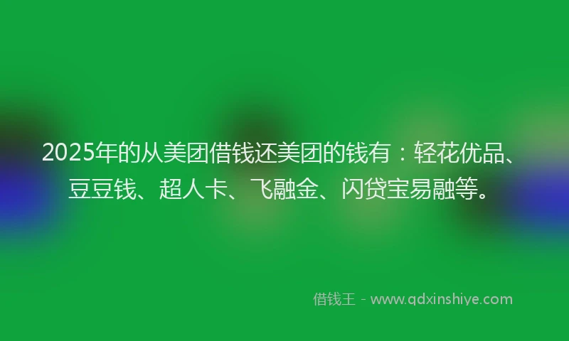 2025年的从美团借钱还美团的钱有:轻花优品、豆豆钱、超人卡、飞融金、闪贷宝易融等。