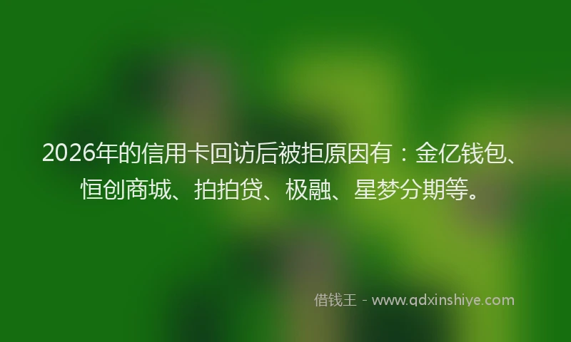 2026年的信用卡回访后被拒原因有：金亿钱包、恒创商城、拍拍贷、极融、星梦分期等。