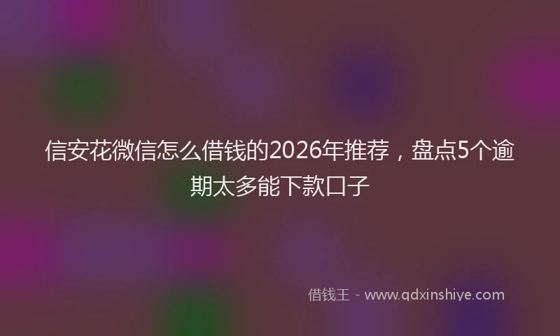 信安花微信怎么借钱的2026年推荐，盘点5个逾期太多能下款口子