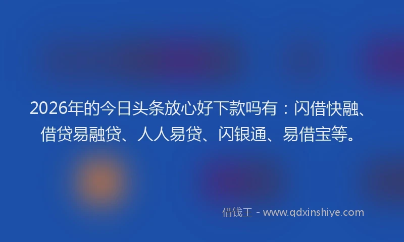 2026年的今日头条放心好下款吗有:闪借快融、借贷易融贷、人人易贷、闪银通、易借宝等。