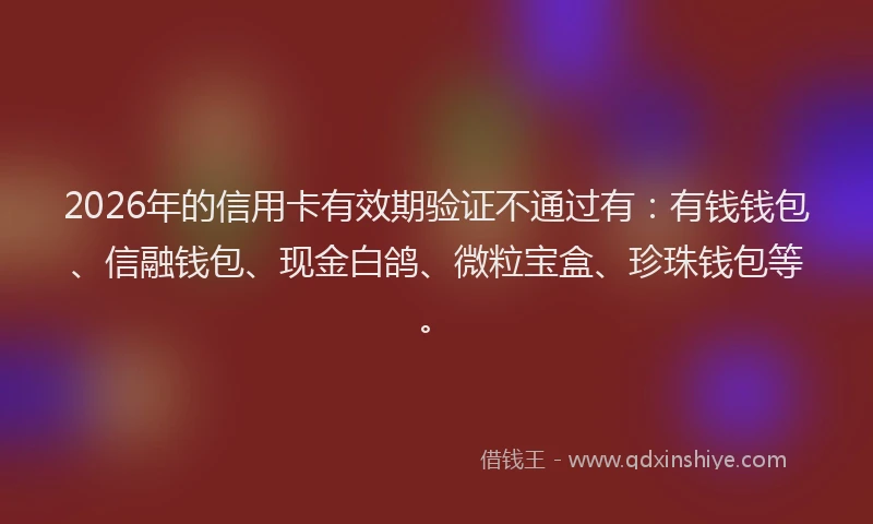 2026年的信用卡有效期验证不通过有：有钱钱包、信融钱包、现金白鸽、微粒宝盒、珍珠钱包等。