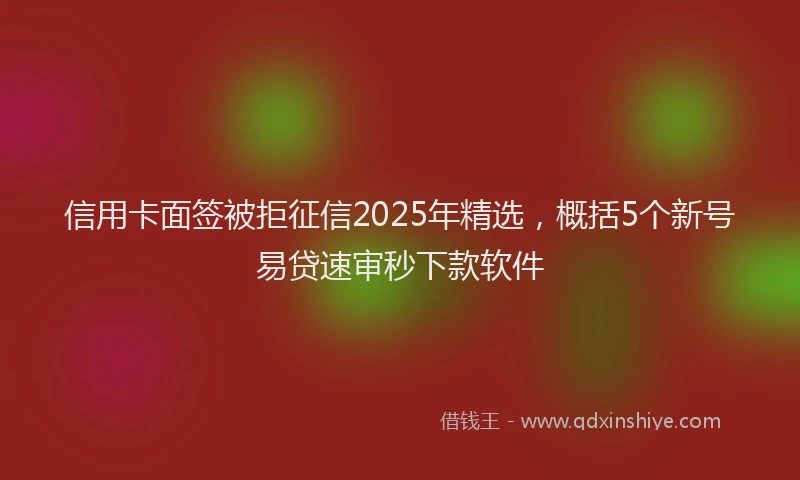 信用卡面签被拒征信2025年精选，概括5个新号易贷速审秒下款软件