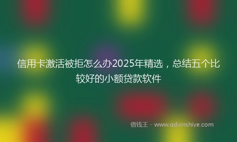 信用卡激活被拒怎么办2025年精选，总结五个比较好的小额贷款软件