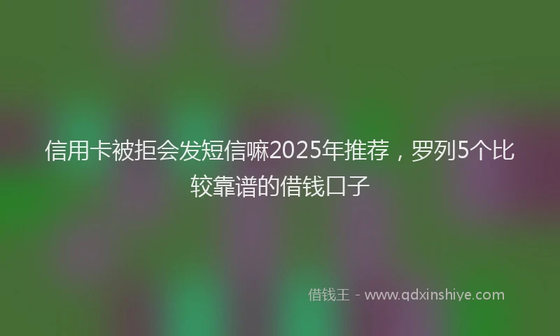 信用卡被拒会发短信嘛2025年推荐，罗列5个比较靠谱的借钱口子