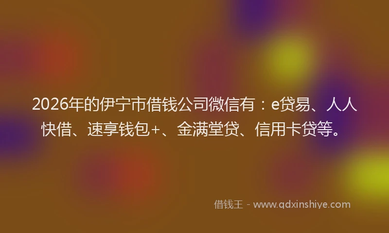 2026年的伊宁市借钱公司微信有:e贷易、人人快借、速享钱包+、金满堂贷、信用卡贷等。
