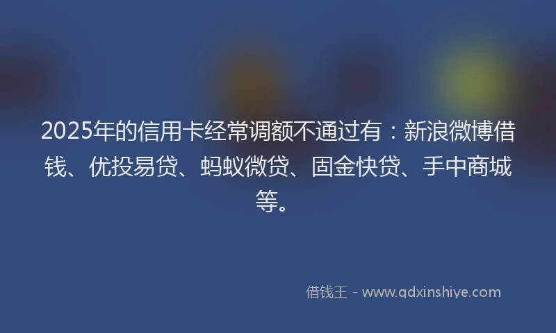 2025年的信用卡经常调额不通过有:新浪微博借钱、优投易贷、蚂蚁微贷、固金快贷、手中商城等。
