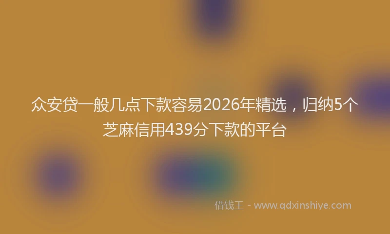 众安贷一般几点下款容易2026年精选，归纳5个芝麻信用439分下款的平台
