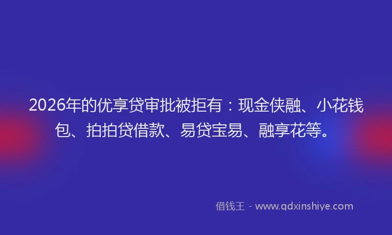 2026年的优享贷审批被拒有：现金侠融、小花钱包、拍拍贷借款、易贷宝易、融享花等。