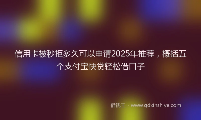信用卡被秒拒多久可以申请2025年推荐，概括五个支付宝快贷轻松借口子